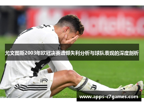 尤文图斯2003年欧冠决赛遗憾失利分析与球队表现的深度剖析 尤文图斯2003年欧冠决赛遗憾失利分析与球队表现的深度剖析