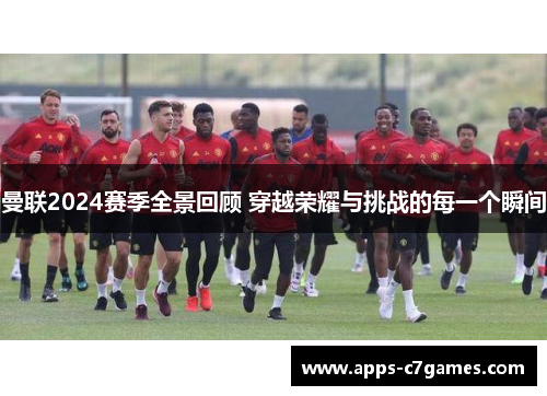 曼联2024赛季全景回顾 穿越荣耀与挑战的每一个瞬间 曼联2024赛季全景回顾 穿越荣耀与挑战的每一个瞬间