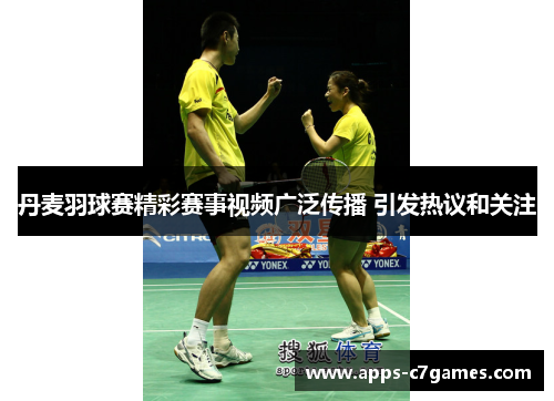 丹麦羽球赛精彩赛事视频广泛传播 引发热议和关注