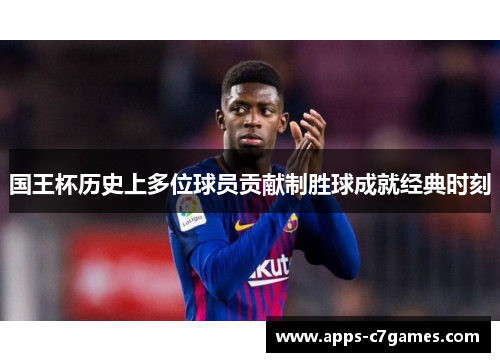 国王杯历史上多位球员贡献制胜球成就经典时刻