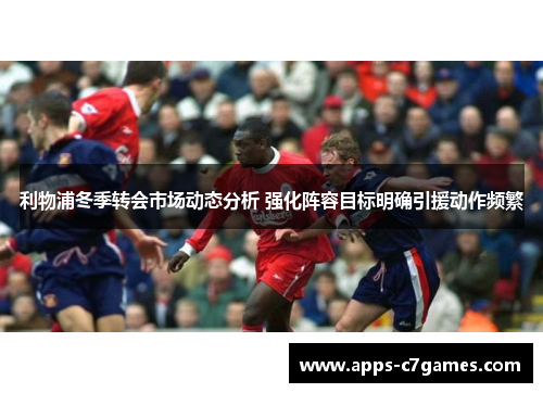 利物浦冬季转会市场动态分析 强化阵容目标明确引援动作频繁