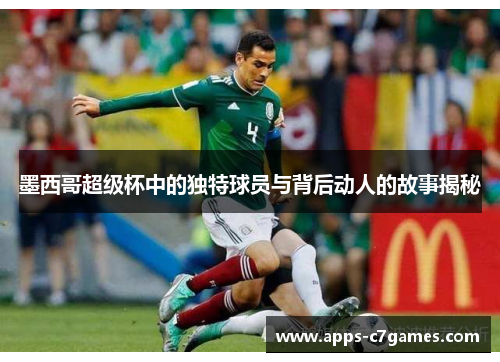 墨西哥超级杯中的独特球员与背后动人的故事揭秘 墨西哥超级杯中的独特球员与背后动人的故事揭秘