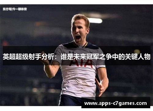 英超超级射手分析：谁是未来冠军之争中的关键人物