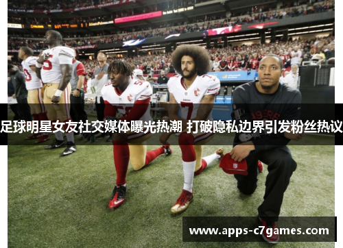 足球明星女友社交媒体曝光热潮 打破隐私边界引发粉丝热议 足球明星女友社交媒体曝光热潮 打破隐私边界引发粉丝热议