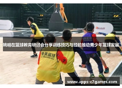 姚明在篮球教育研讨会分享训练技巧与经验推动青少年篮球发展 姚明在篮球教育研讨会分享训练技巧与经验推动青少年篮球发展
