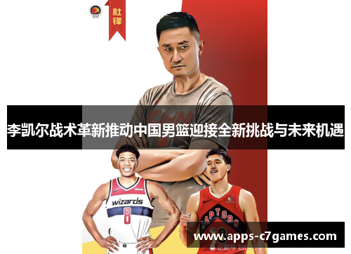李凯尔战术革新推动中国男篮迎接全新挑战与未来机遇 李凯尔战术革新推动中国男篮迎接全新挑战与未来机遇