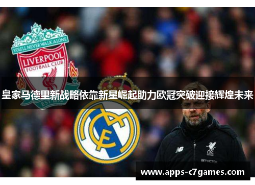 皇家马德里新战略依靠新星崛起助力欧冠突破迎接辉煌未来