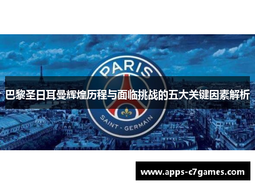 巴黎圣日耳曼辉煌历程与面临挑战的五大关键因素解析