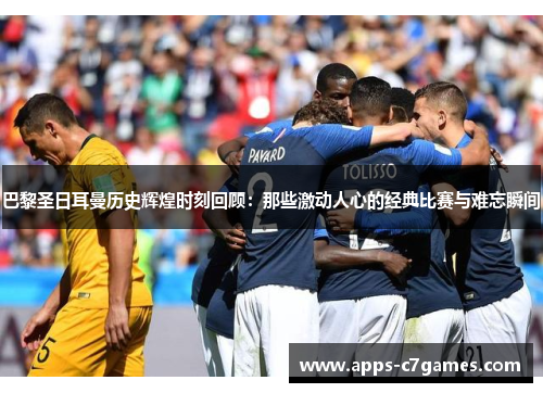 巴黎圣日耳曼历史辉煌时刻回顾：那些激动人心的经典比赛与难忘瞬间