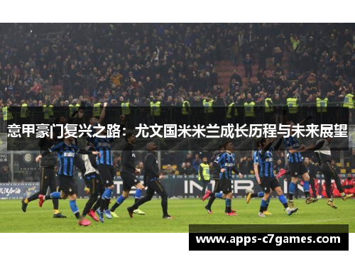 意甲豪门复兴之路:尤文国米米兰成长历程与未来展望 意甲豪门复兴之路:尤文国米米兰成长历程与未来展望