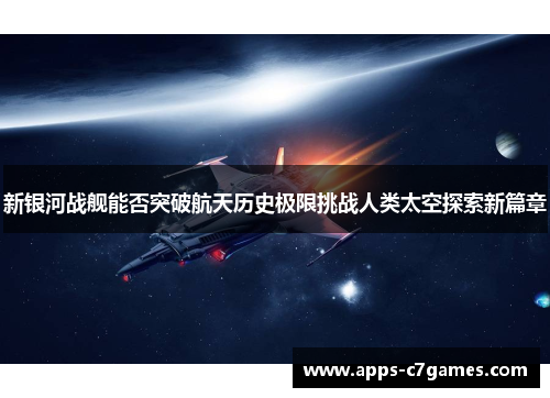 新银河战舰能否突破航天历史极限挑战人类太空探索新篇章