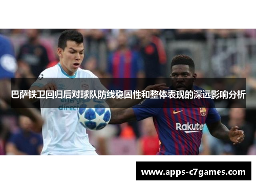 巴萨铁卫回归后对球队防线稳固性和整体表现的深远影响分析 巴萨铁卫回归后对球队防线稳固性和整体表现的深远影响分析