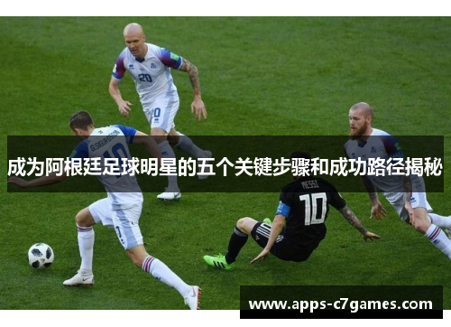 成为阿根廷足球明星的五个关键步骤和成功路径揭秘