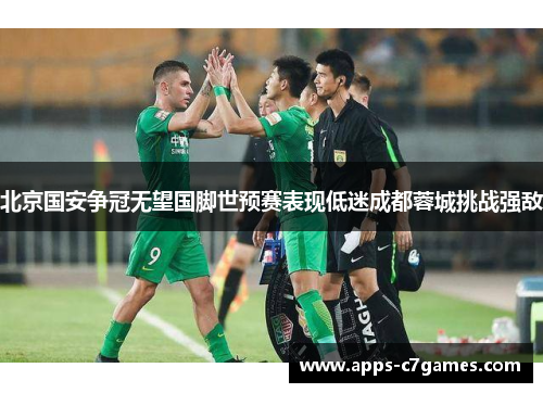 北京国安争冠无望国脚世预赛表现低迷成都蓉城挑战强敌