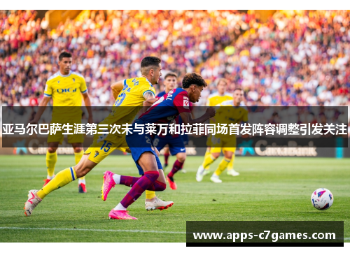 亚马尔巴萨生涯第三次未与莱万和拉菲同场首发阵容调整引发关注