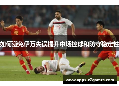 如何避免伊万失误提升中场控球和防守稳定性