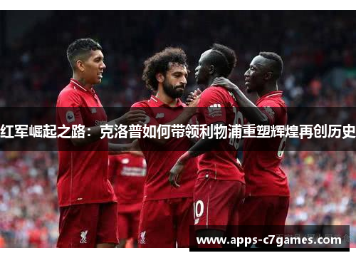 红军崛起之路:克洛普如何带领利物浦重塑辉煌再创历史 红军崛起之路:克洛普如何带领利物浦重塑辉煌再创历史