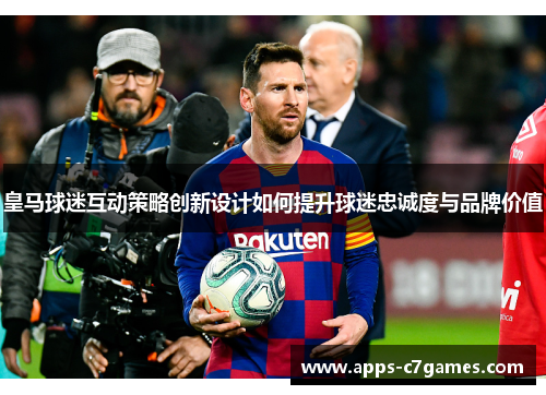 皇马球迷互动策略创新设计如何提升球迷忠诚度与品牌价值
