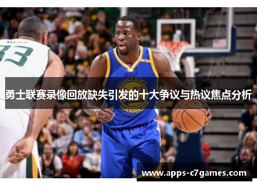 勇士联赛录像回放缺失引发的十大争议与热议焦点分析