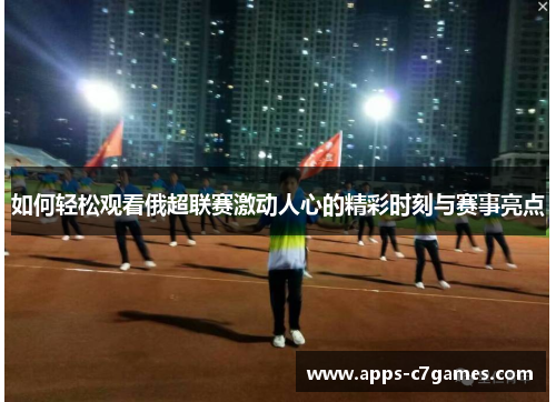 如何轻松观看俄超联赛激动人心的精彩时刻与赛事亮点