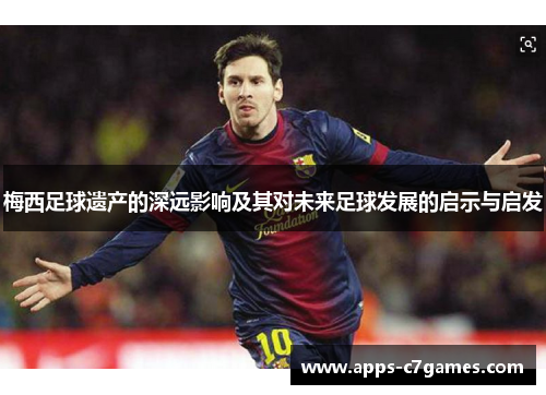 梅西足球遗产的深远影响及其对未来足球发展的启示与启发 梅西足球遗产的深远影响及其对未来足球发展的启示与启发