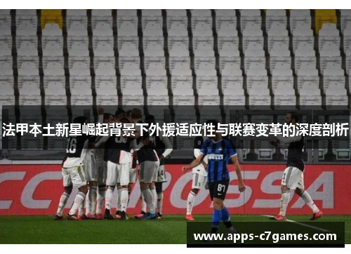 法甲本土新星崛起背景下外援适应性与联赛变革的深度剖析