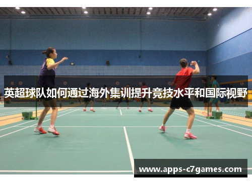 英超球队如何通过海外集训提升竞技水平和国际视野
