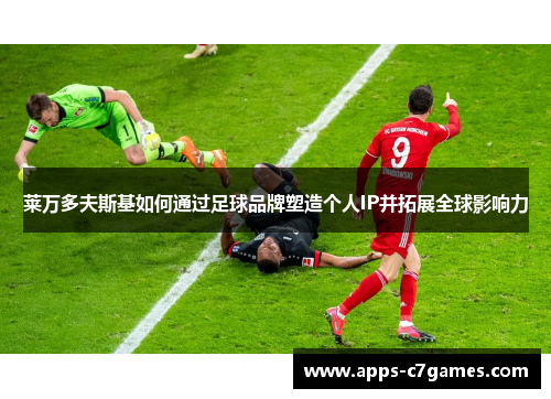 莱万多夫斯基如何通过足球品牌塑造个人IP并拓展全球影响力