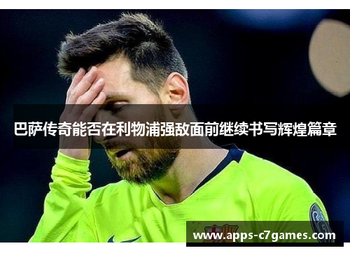 巴萨传奇能否在利物浦强敌面前继续书写辉煌篇章