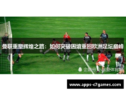 曼联重塑辉煌之路：如何突破困境重回欧洲足坛巅峰