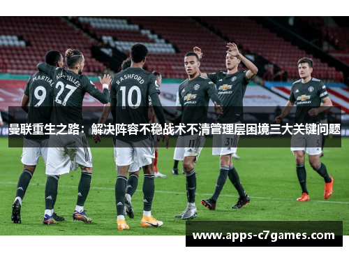 曼联重生之路：解决阵容不稳战术不清管理层困境三大关键问题