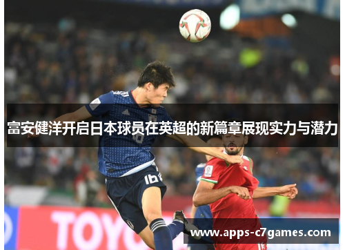 富安健洋开启日本球员在英超的新篇章展现实力与潜力 富安健洋开启日本球员在英超的新篇章展现实力与潜力
