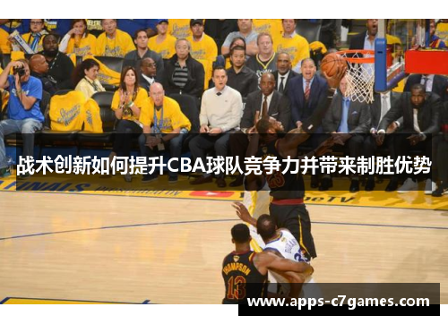 战术创新如何提升CBA球队竞争力并带来制胜优势 战术创新如何提升CBA球队竞争力并带来制胜优势
