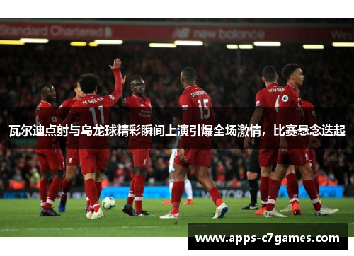 瓦尔迪点射与乌龙球精彩瞬间上演引爆全场激情,比赛悬念迭起 瓦尔迪点射与乌龙球精彩瞬间上演引爆全场激情,比赛悬念迭起