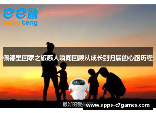 佩德里回家之旅感人瞬间回顾从成长到归属的心路历程 佩德里回家之旅感人瞬间回顾从成长到归属的心路历程