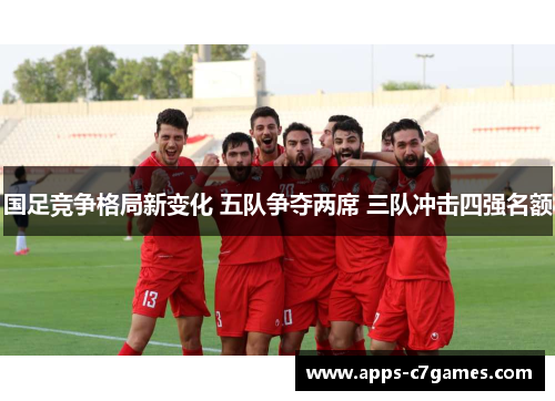 国足竞争格局新变化 五队争夺两席 三队冲击四强名额