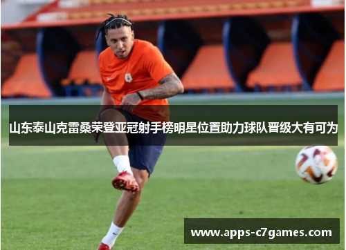 山东泰山克雷桑荣登亚冠射手榜明星位置助力球队晋级大有可为