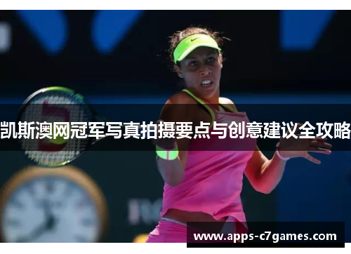 凯斯澳网冠军写真拍摄要点与创意建议全攻略