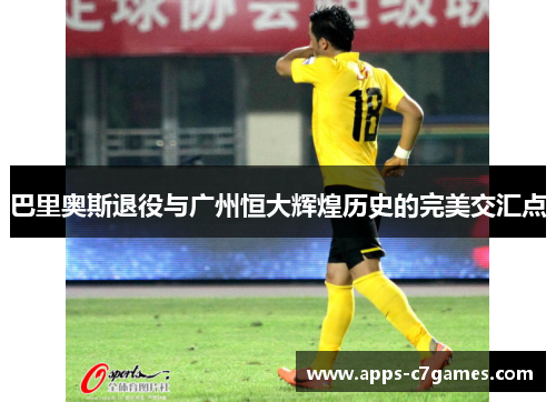 巴里奥斯退役与广州恒大辉煌历史的完美交汇点 巴里奥斯退役与广州恒大辉煌历史的完美交汇点