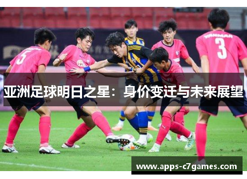 亚洲足球明日之星:身价变迁与未来展望 亚洲足球明日之星:身价变迁与未来展望