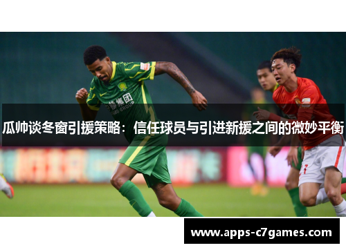 瓜帅谈冬窗引援策略：信任球员与引进新援之间的微妙平衡