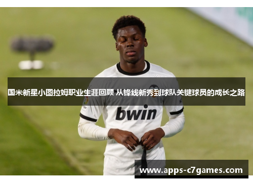 国米新星小图拉姆职业生涯回顾 从锋线新秀到球队关键球员的成长之路 国米新星小图拉姆职业生涯回顾 从锋线新秀到球队关键球员的成长之路