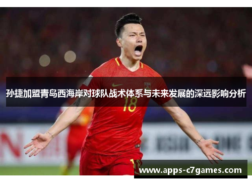 孙捷加盟青岛西海岸对球队战术体系与未来发展的深远影响分析 孙捷加盟青岛西海岸对球队战术体系与未来发展的深远影响分析