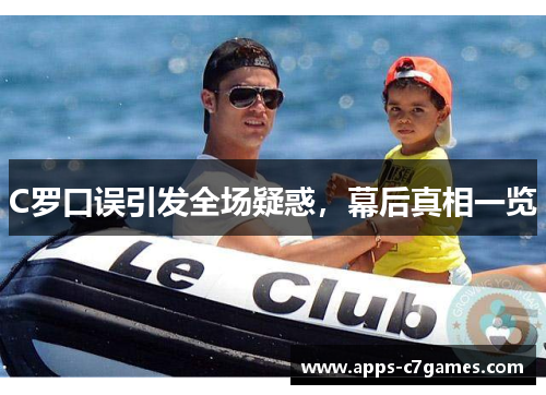C罗口误引发全场疑惑,幕后真相一览 C罗口误引发全场疑惑,幕后真相一览