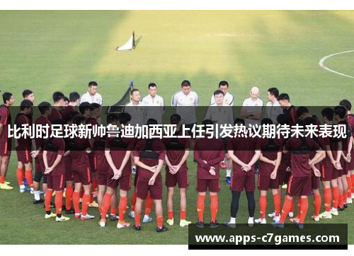 比利时足球新帅鲁迪加西亚上任引发热议期待未来表现