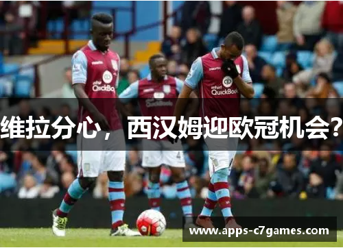 维拉分心,西汉姆迎欧冠机会? 维拉分心,西汉姆迎欧冠机会?