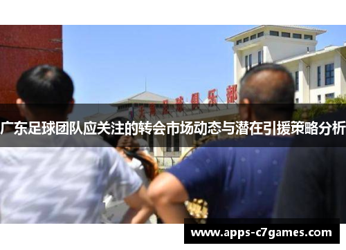 广东足球团队应关注的转会市场动态与潜在引援策略分析 广东足球团队应关注的转会市场动态与潜在引援策略分析