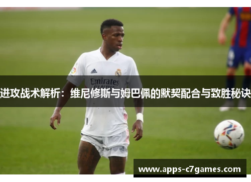 进攻战术解析：维尼修斯与姆巴佩的默契配合与致胜秘诀