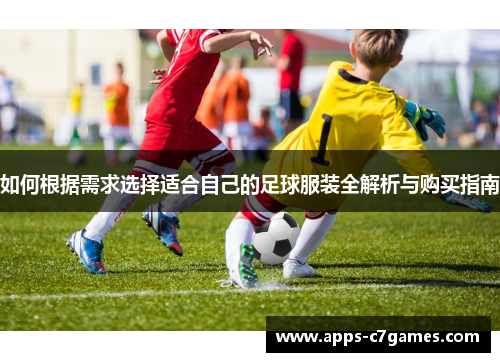 如何根据需求选择适合自己的足球服装全解析与购买指南 如何根据需求选择适合自己的足球服装全解析与购买指南