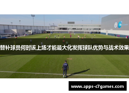 替补球员何时该上场才能最大化发挥球队优势与战术效果